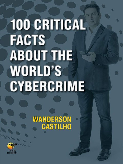 Cover of 100 Critical Facts About the World&rsquo;s Cybercrime by Wanderson Castilho, Editora Esplendor, 2018.